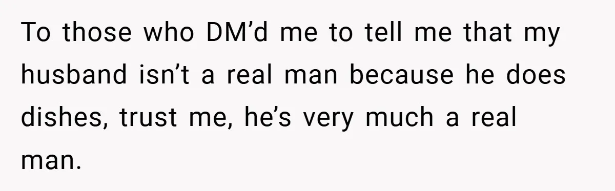 To those who DM’d me to tell me that my husband isn’t a real man because he does dishes, trust me, he’s very much a real man.
