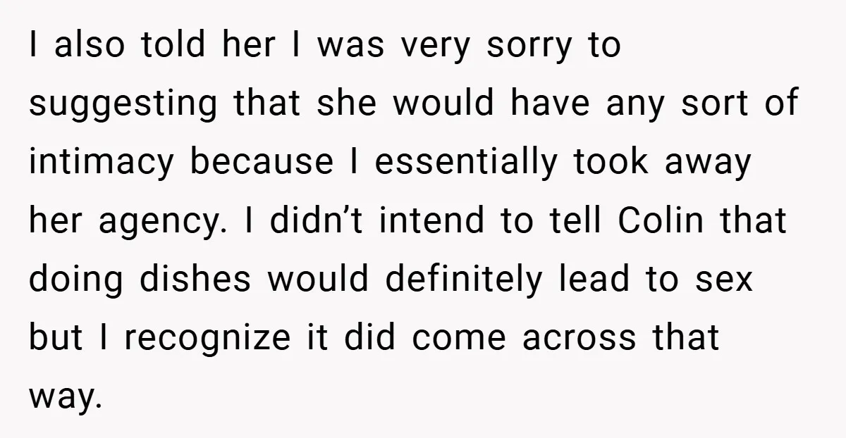 I also told her I was very sorry to suggesting that she would have any sort of intimacy because I essentially took away her agency. I didn’t intend to tell...