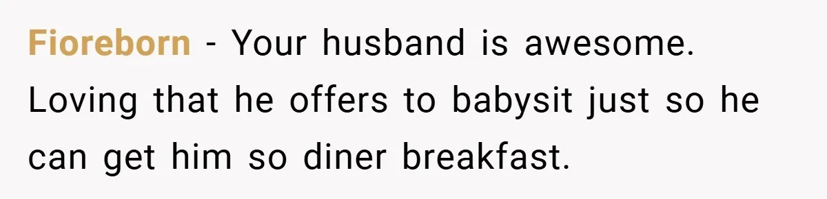 Fioreborn - Your husband is awesome. Loving that he offers to babysit just so he can get him so diner breakfast.