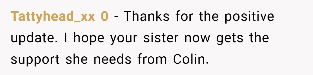 Tattyhead_xx 0 - Thanks for the positive update. I hope your sister now gets the support she needs from Colin.