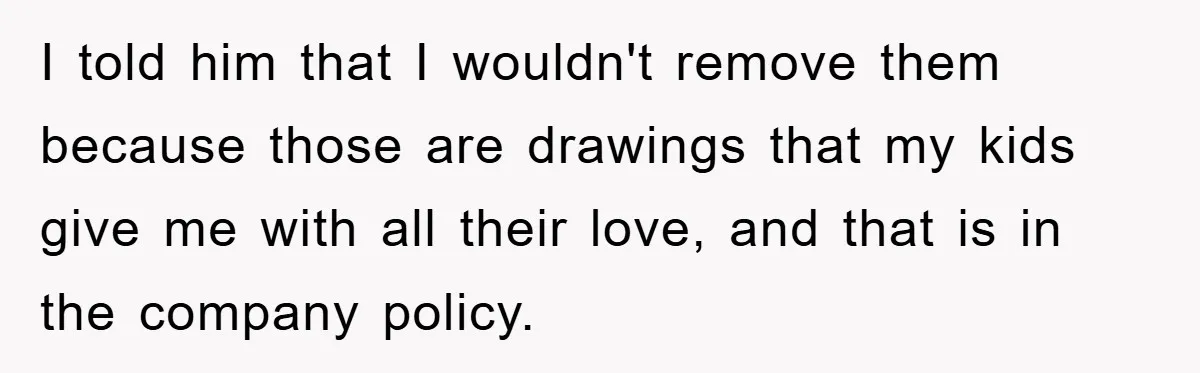 I told him that I wouldn't remove them because those are drawings that my kids give me with all their love, and that is in the company policy.