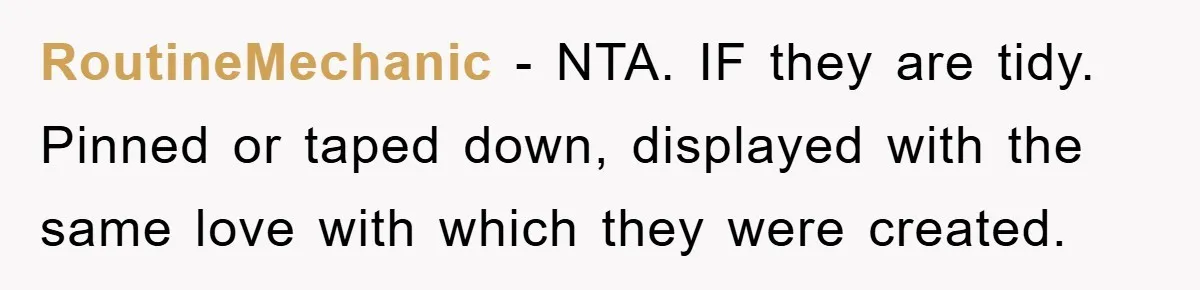 RoutineMechanic − NTA. IF they are tidy. Pinned or taped down, displayed with the same love with which they were created.