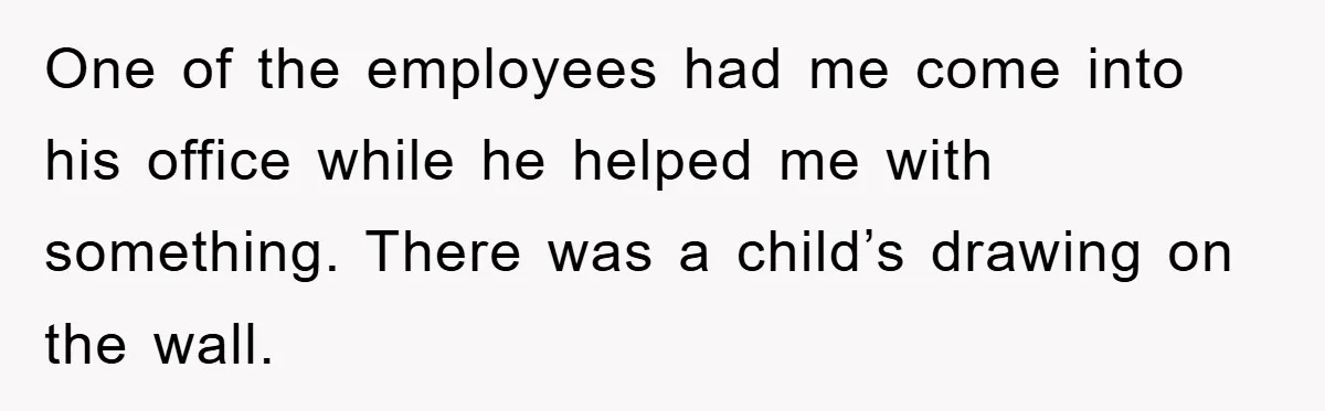 One of the employees had me come into his office while he helped me with something. There was a child’s drawing on the wall.