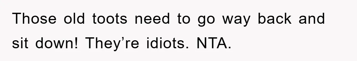 Those old toots need to go way back and sit down! They’re idiots. NTA.
