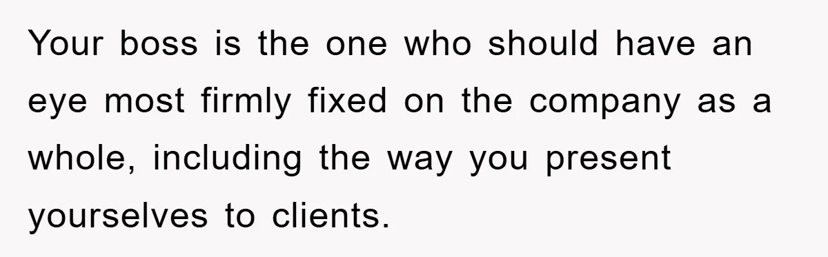 Your boss is the one who should have an eye most firmly fixed on the company as a whole, including the way you present yourselves to clients.