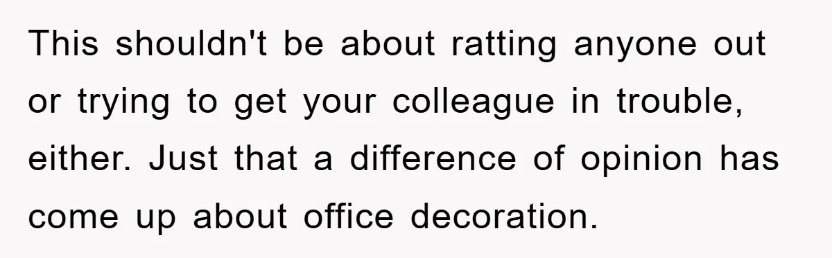 This shouldn't be about ratting anyone out or trying to get your colleague in trouble, either. Just that a difference of opinion has come up about office decoration.