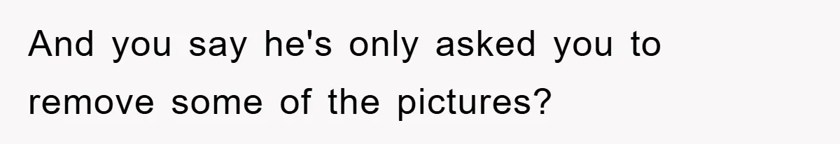 And you say he's only asked you to remove some of the pictures?