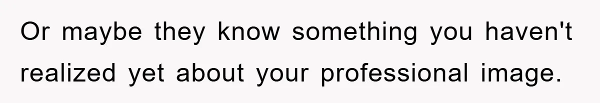 Or maybe they know something you haven't realized yet about your professional image.