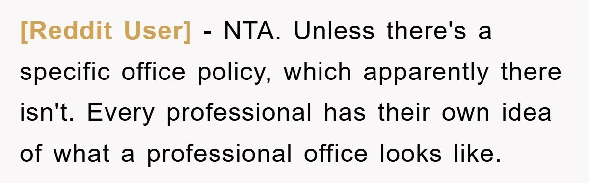 [Reddit User] − NTA. Unless there's a specific office policy, which apparently there isn't. Every professional has their own idea of what a professional office looks like.