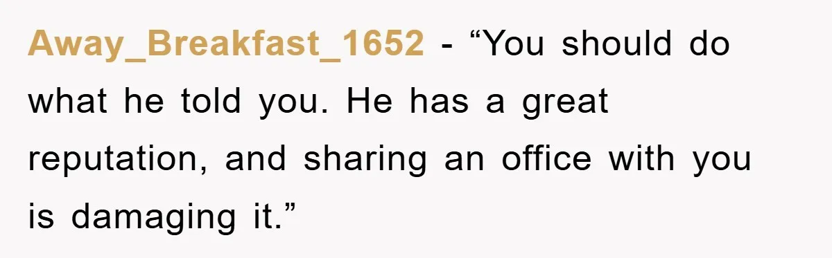 Away_Breakfast_1652 − “You should do what he told you. He has a great reputation, and sharing an office with you is damaging it.”