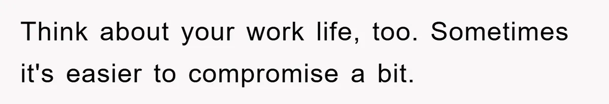 Think about your work life, too. Sometimes it's easier to compromise a bit.
