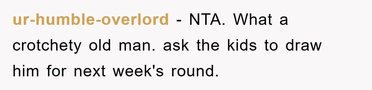 ur-humble-overlord − NTA. What a crotchety old man. ask the kids to draw him for next week's round.