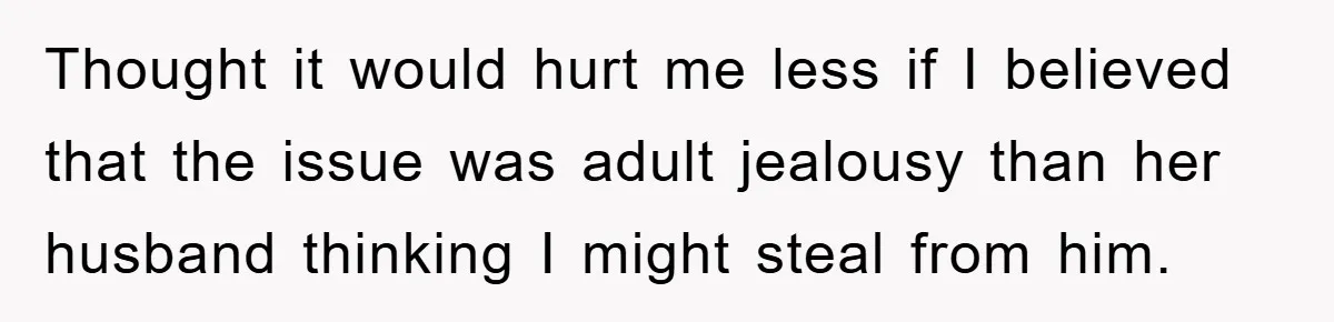 Thought it would hurt me less if I believed that the issue was adult jealousy than her husband thinking I might steal from him.