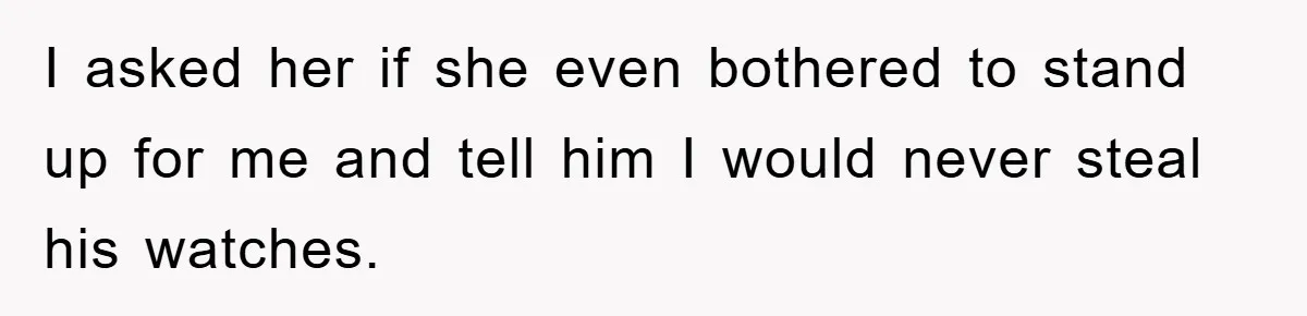 I asked her if she even bothered to stand up for me and tell him I would never steal his watches.
