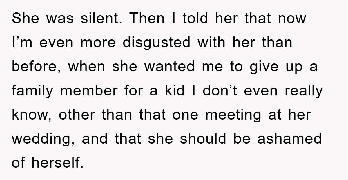 She was silent. Then I told her that now I’m even more disgusted with her than before, when she wanted me to give up a family member for a kid...