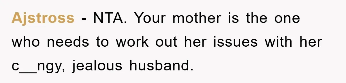 Ajstross − NTA. Your mother is the one who needs to work out her issues with her c__ngy, jealous husband.