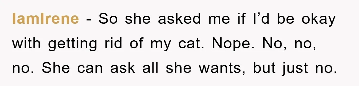 IamIrene − So she asked me if I’d be okay with getting rid of my cat. Nope. No, no, no. She can ask all she wants, but just no.
