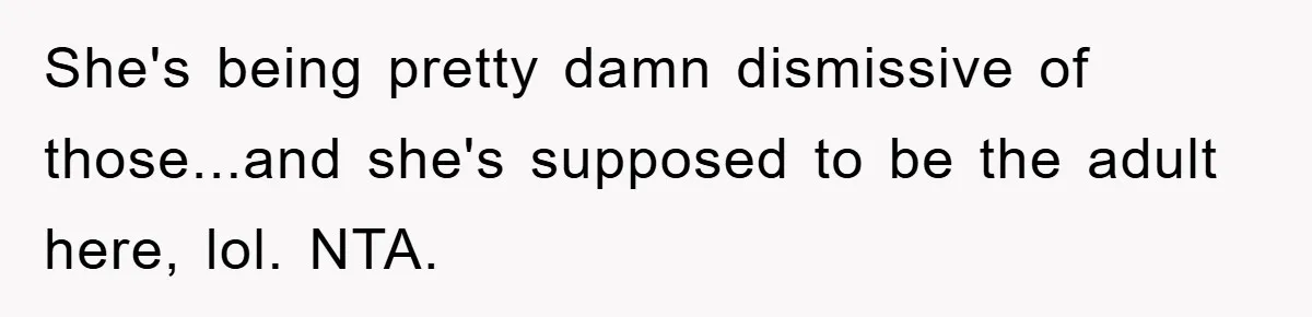 She's being pretty damn dismissive of those...and she's supposed to be the adult here, lol. NTA.
