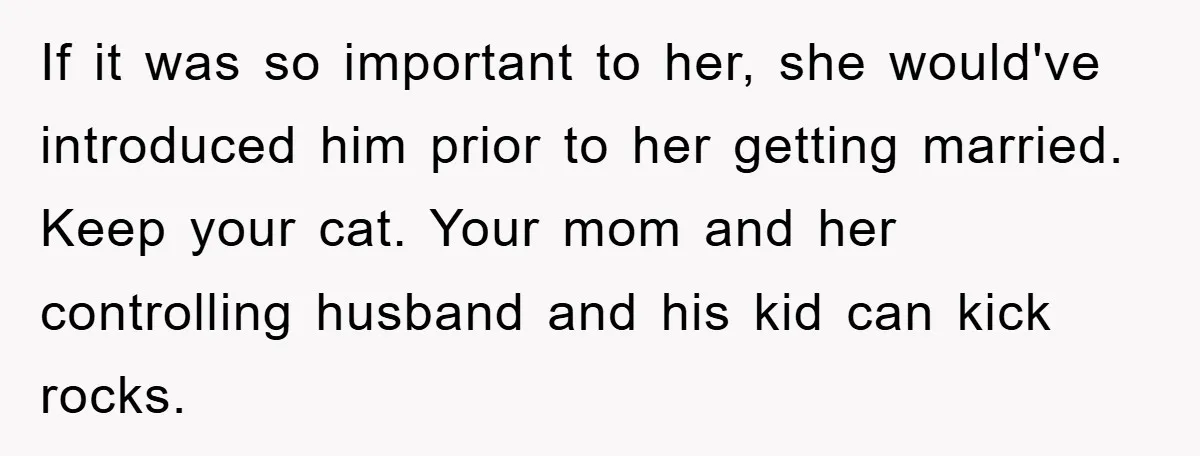 If it was so important to her, she would've introduced him prior to her getting married. Keep your cat. Your mom and her controlling husband and his kid can kick...