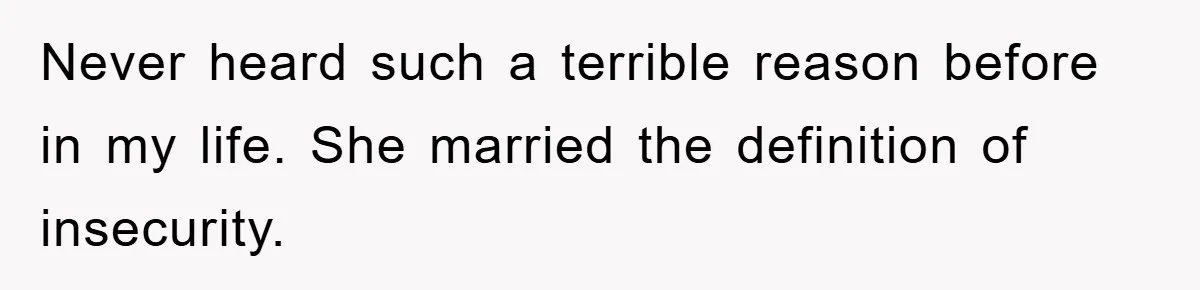 Never heard such a terrible reason before in my life. She married the definition of insecurity.
