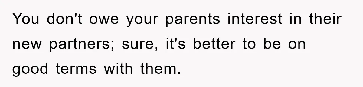 You don't owe your parents interest in their new partners; sure, it's better to be on good terms with them.