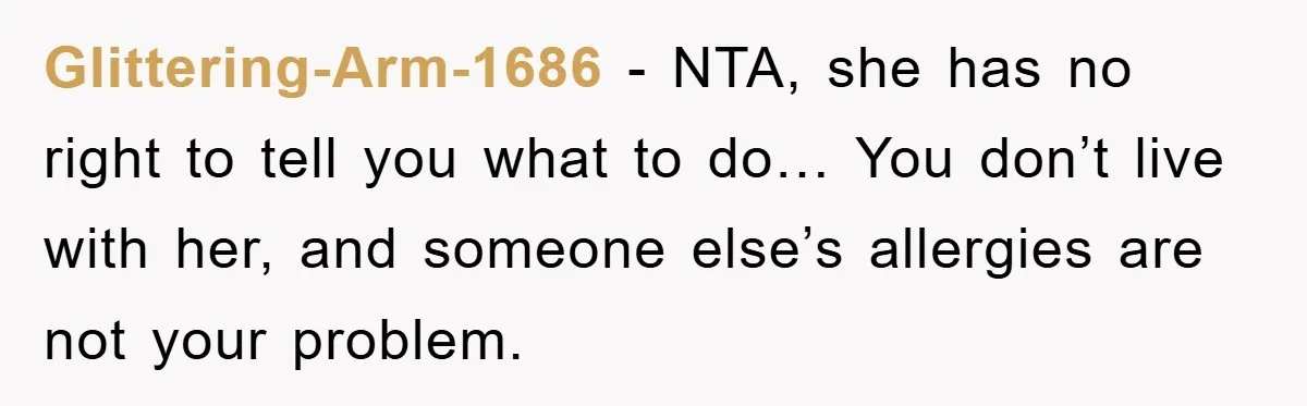 Glittering-Arm-1686 − NTA, she has no right to tell you what to do… You don’t live with her, and someone else’s allergies are not your problem.