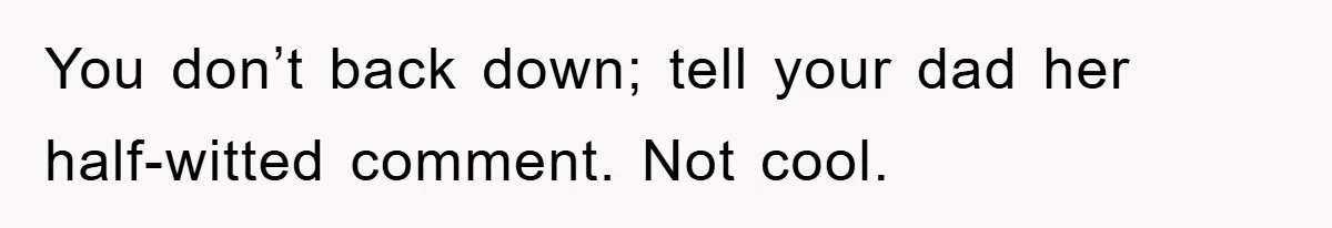 You don’t back down; tell your dad her half-witted comment. Not cool.