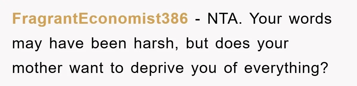 FragrantEconomist386 − NTA. Your words may have been harsh, but does your mother want to deprive you of everything?
