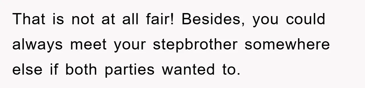 That is not at all fair! Besides, you could always meet your stepbrother somewhere else if both parties wanted to.