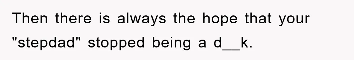 Then there is always the hope that your "stepdad" stopped being a d__k.