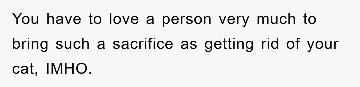 You have to love a person very much to bring such a sacrifice as getting rid of your cat, IMHO.