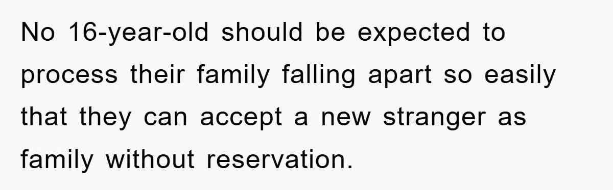 No 16-year-old should be expected to process their family falling apart so easily that they can accept a new stranger as family without reservation.