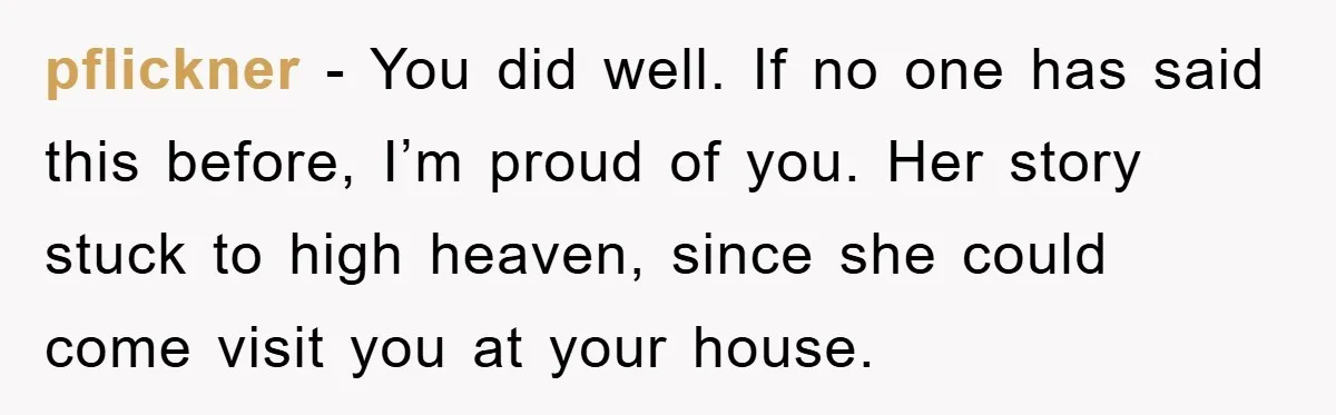 pflickner − You did well. If no one has said this before, I’m proud of you. Her story stuck to high heaven, since she could come visit you at your...
