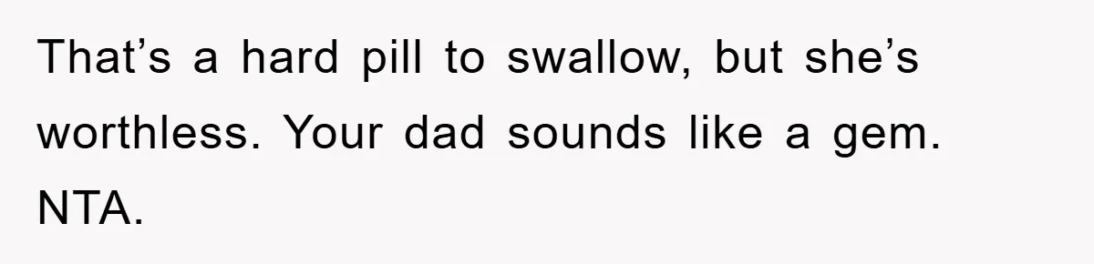 That’s a hard pill to swallow, but she’s worthless. Your dad sounds like a gem. NTA.