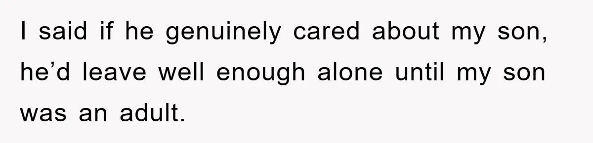 I said if he genuinely cared about my son, he’d leave well enough alone until my son was an adult.