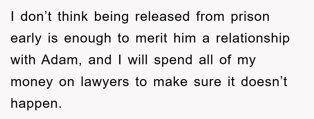 I don’t think being released from prison early is enough to merit him a relationship with Adam, and I will spend all of my money on lawyers to make sure...