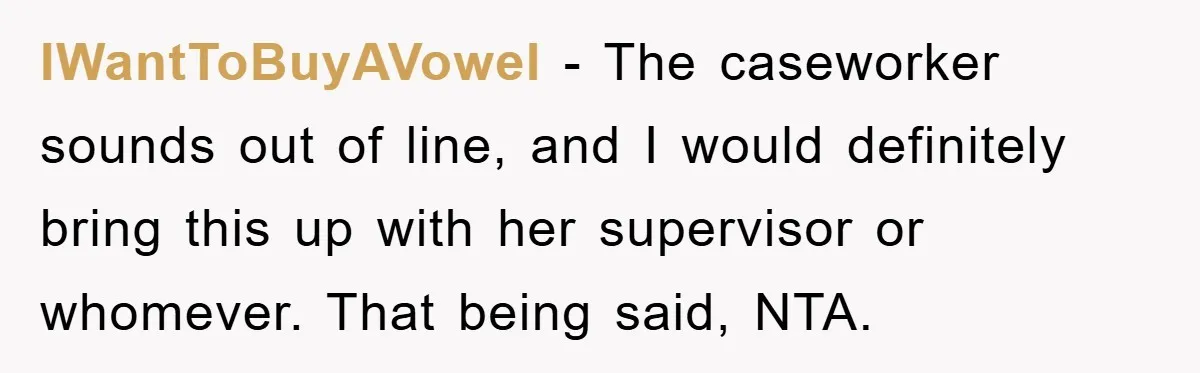 IWantToBuyAVowel − The caseworker sounds out of line, and I would definitely bring this up with her supervisor or whomever. That being said, NTA.