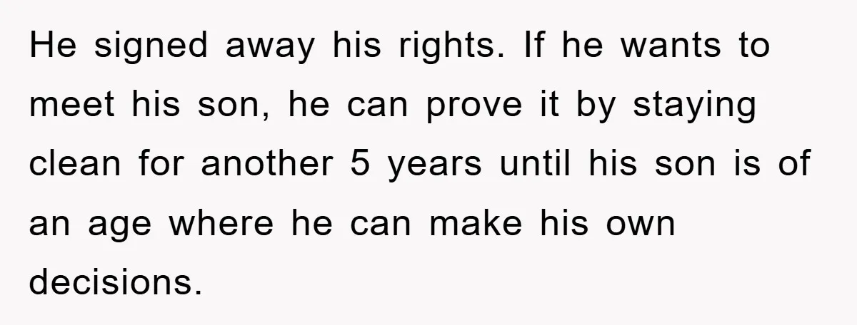 He signed away his rights. If he wants to meet his son, he can prove it by staying clean for another 5 years until his son is of an age...