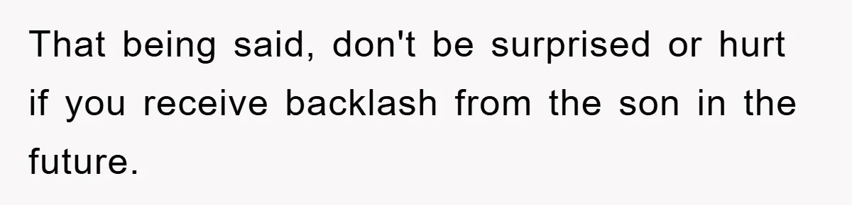 That being said, don't be surprised or hurt if you receive backlash from the son in the future.