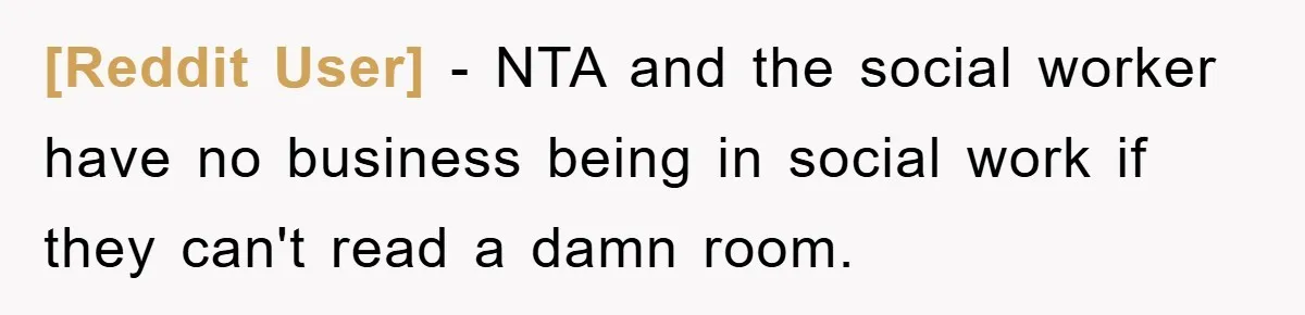 [Reddit User] − NTA and the social worker have no business being in social work if they can't read a damn room.