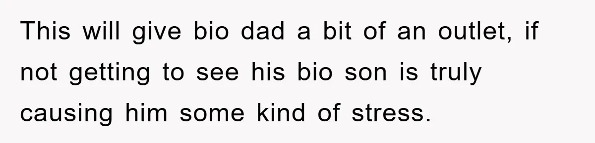 This will give bio dad a bit of an outlet, if not getting to see his bio son is truly causing him some kind of stress.
