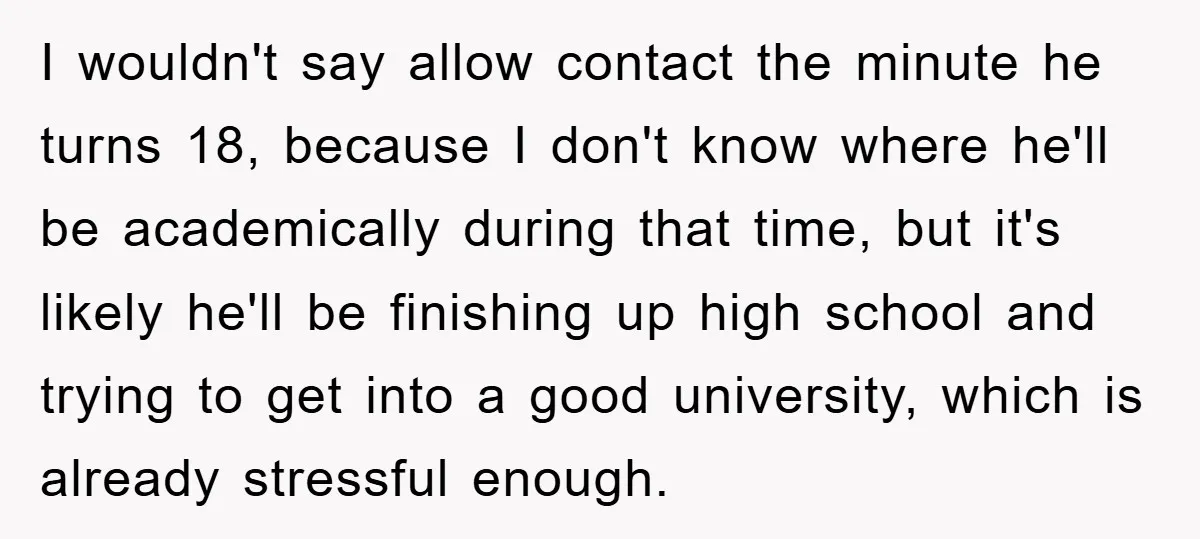 I wouldn't say allow contact the minute he turns 18, because I don't know where he'll be academically during that time, but it's likely he'll be finishing up high school...