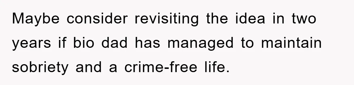 Maybe consider revisiting the idea in two years if bio dad has managed to maintain sobriety and a crime-free life.