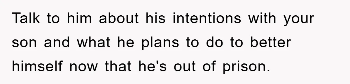 Talk to him about his intentions with your son and what he plans to do to better himself now that he's out of prison.