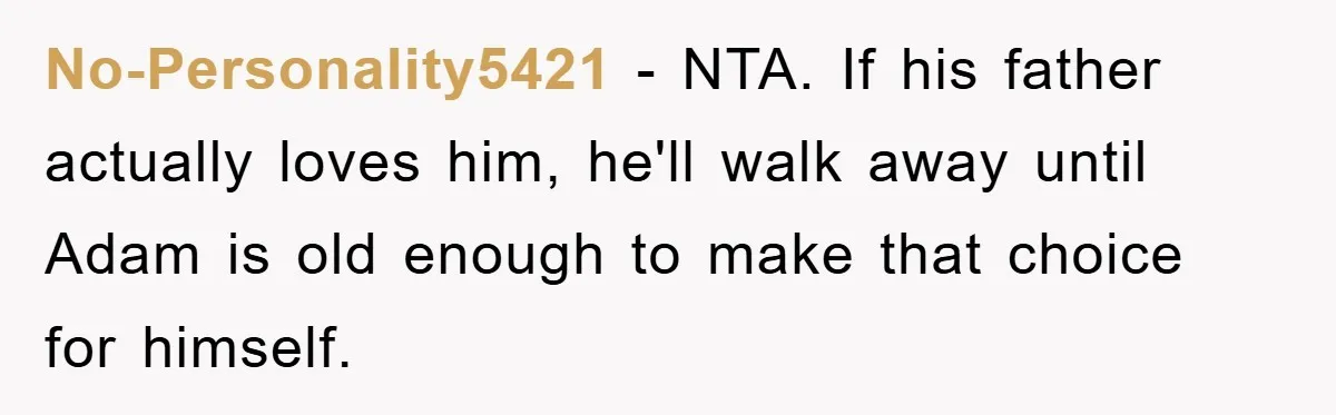 No-Personality5421 − NTA. If his father actually loves him, he'll walk away until Adam is old enough to make that choice for himself.
