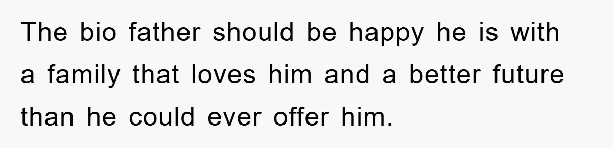 The bio father should be happy he is with a family that loves him and a better future than he could ever offer him.