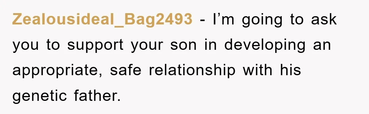 Zealousideal_Bag2493 − I’m going to ask you to support your son in developing an appropriate, safe relationship with his genetic father.