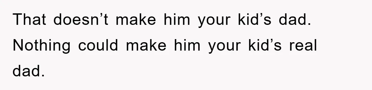 That doesn’t make him your kid’s dad. Nothing could make him your kid’s real dad.