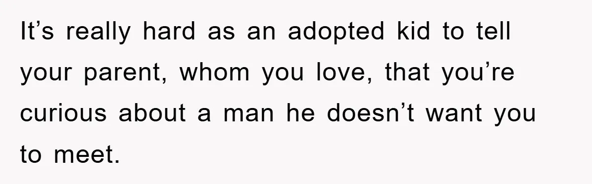 It’s really hard as an adopted kid to tell your parent, whom you love, that you’re curious about a man he doesn’t want you to meet.
