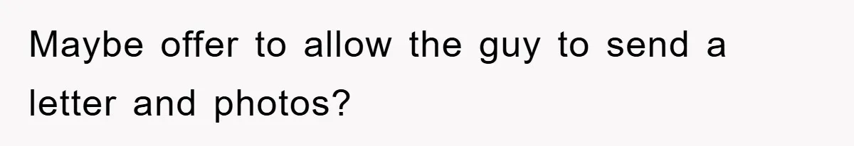 Maybe offer to allow the guy to send a letter and photos?